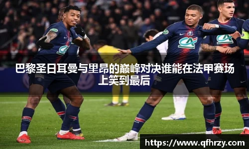 巴黎圣日耳曼与里昂的巅峰对决谁能在法甲赛场上笑到最后