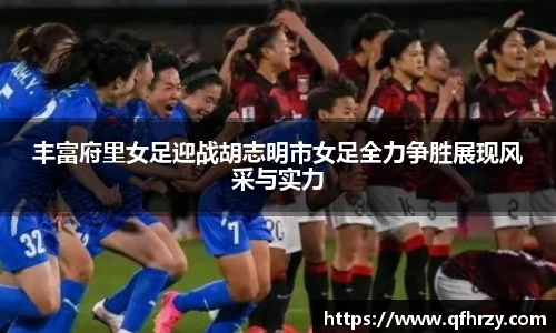 丰富府里女足迎战胡志明市女足全力争胜展现风采与实力